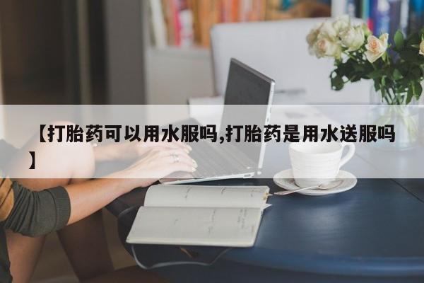 网上怎么购买流产药【打胎药可以用水服吗,打胎药是用水送服吗】