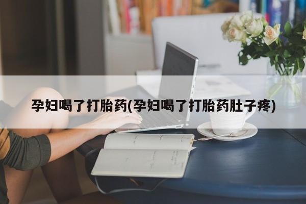 网上怎么购买流产药孕妇喝了打胎药(孕妇喝了打胎药肚子疼)