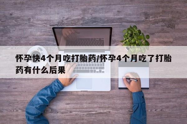 网上怎么购买流产药怀孕快4个月吃打胎药/怀孕4个月吃了打胎药有什么后果