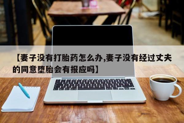 网上怎么购买流产药【妻子没有打胎药怎么办,妻子没有经过丈夫的同意堕胎会有报应吗】