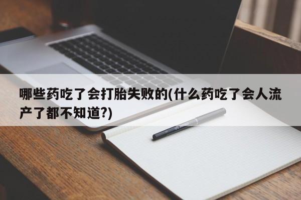 网上怎么购买流产药哪些药吃了会打胎失败的(什么药吃了会人流产了都不知道?)
