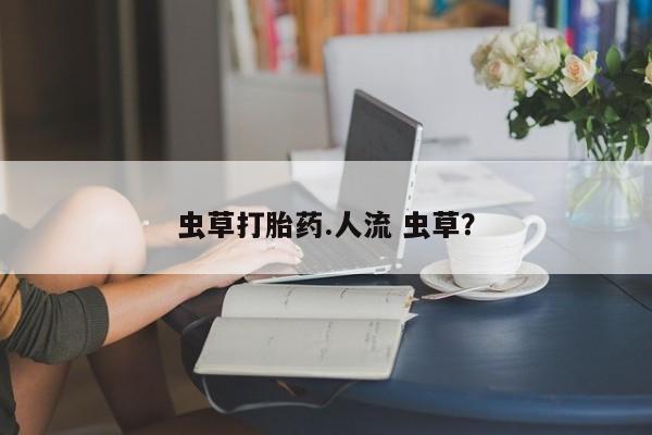网上怎么购买流产药虫草打胎药.人流 虫草？