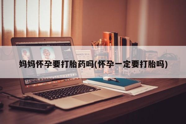 网上怎么购买流产药妈妈怀孕要打胎药吗(怀孕一定要打胎吗)