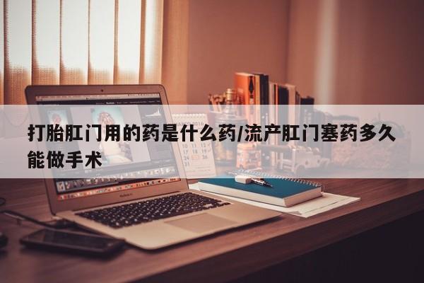 网上怎么购买流产药打胎肛门用的药是什么药/流产肛门塞药多久能做手术