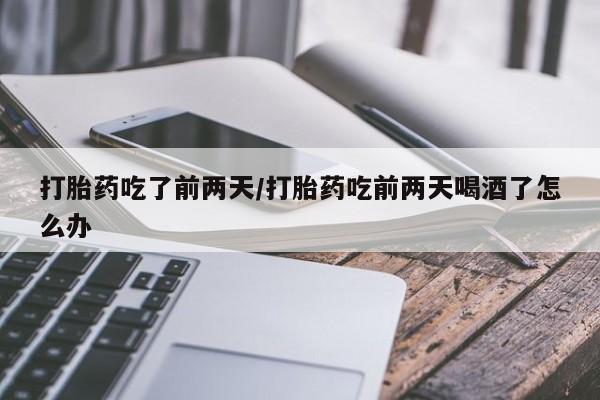 网上怎么购买流产药打胎药吃了前两天/打胎药吃前两天喝酒了怎么办