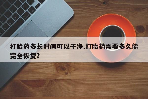 网上怎么购买流产药打胎药多长时间可以干净.打胎药需要多久能完全恢复？