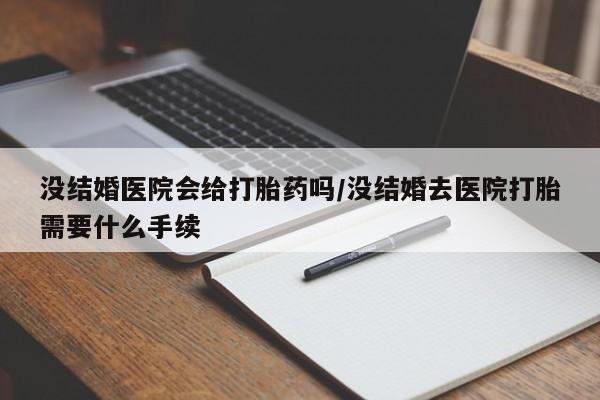 网上怎么购买流产药没结婚医院会给打胎药吗/没结婚去医院打胎需要什么手续