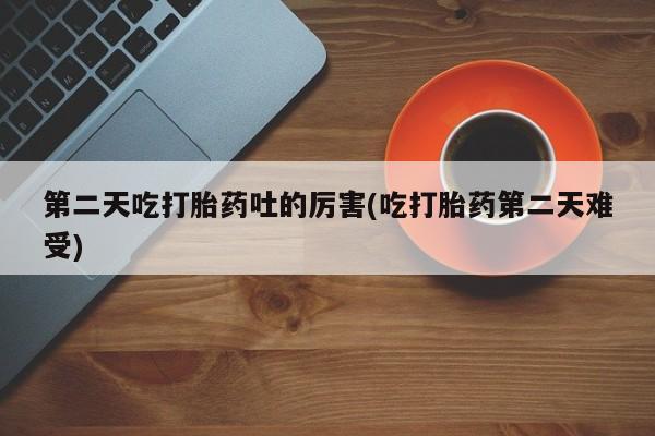 网上怎么购买流产药第二天吃打胎药吐的厉害(吃打胎药第二天难受)