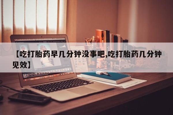 网上怎么购买流产药【吃打胎药早几分钟没事吧,吃打胎药几分钟见效】
