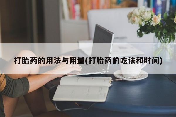 网上怎么购买流产药打胎药的用法与用量(打胎药的吃法和时间)