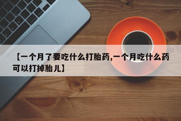 网上怎么购买流产药【一个月了要吃什么打胎药,一个月吃什么药可以打掉胎儿】