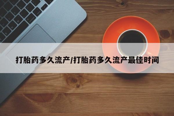 网上怎么购买流产药打胎药多久流产/打胎药多久流产最佳时间