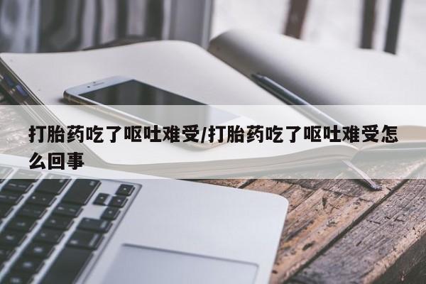 网上怎么购买流产药打胎药吃了呕吐难受/打胎药吃了呕吐难受怎么回事