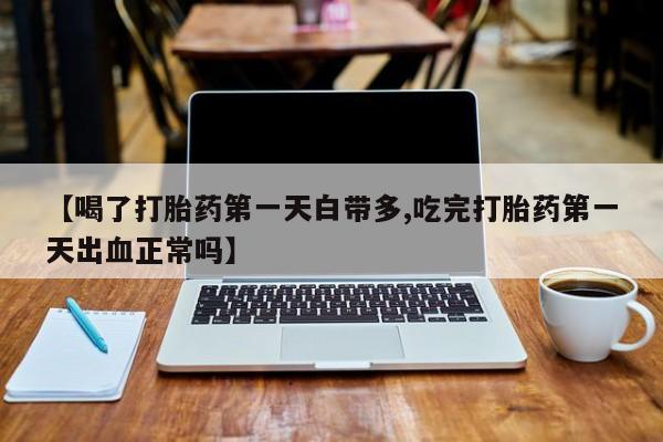 网上怎么购买流产药【喝了打胎药第一天白带多,吃完打胎药第一天出血正常吗】