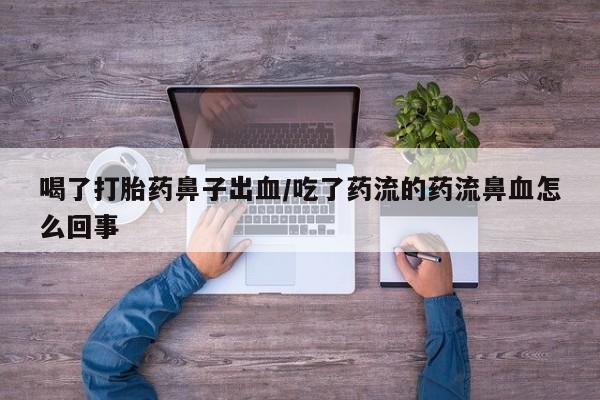 网上怎么购买流产药喝了打胎药鼻子出血/吃了药流的药流鼻血怎么回事