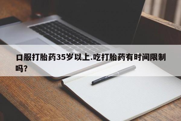 网上怎么购买流产药口服打胎药35岁以上.吃打胎药有时间限制吗？