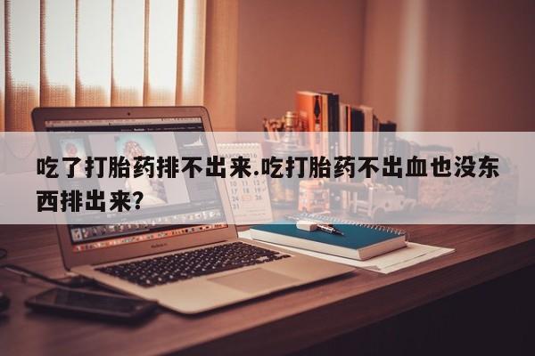 网上怎么购买流产药吃了打胎药排不出来.吃打胎药不出血也没东西排出来？