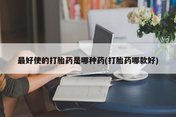 网上怎么购买流产药最好使的打胎药是哪种药(打胎药哪款好)