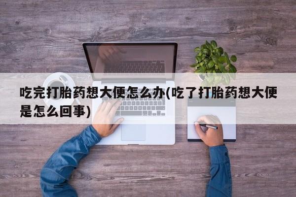 网上怎么购买流产药吃完打胎药想大便怎么办(吃了打胎药想大便是怎么回事)