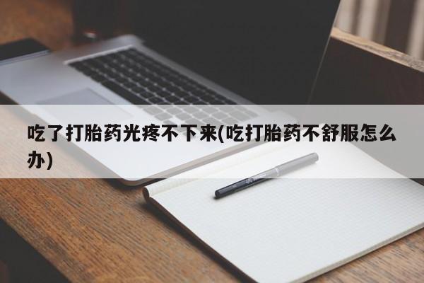 网上怎么购买流产药吃了打胎药光疼不下来(吃打胎药不舒服怎么办)