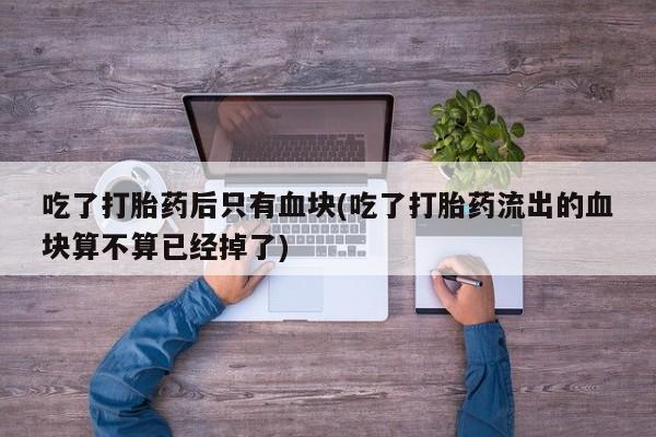 网上怎么购买流产药吃了打胎药后只有血块(吃了打胎药流出的血块算不算已经掉了)