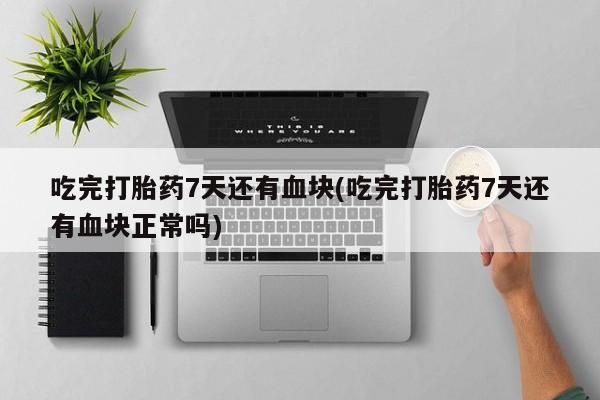 网上怎么购买流产药吃完打胎药7天还有血块(吃完打胎药7天还有血块正常吗)