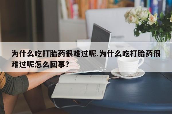 网上怎么购买流产药为什么吃打胎药很难过呢.为什么吃打胎药很难过呢怎么回事？