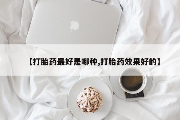 网上怎么购买流产药【打胎药最好是哪种,打胎药效果好的】