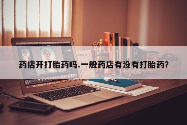 网上怎么购买流产药药店开打胎药吗.一般药店有没有打胎药？