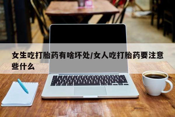 网上怎么购买流产药女生吃打胎药有啥坏处/女人吃打胎药要注意些什么