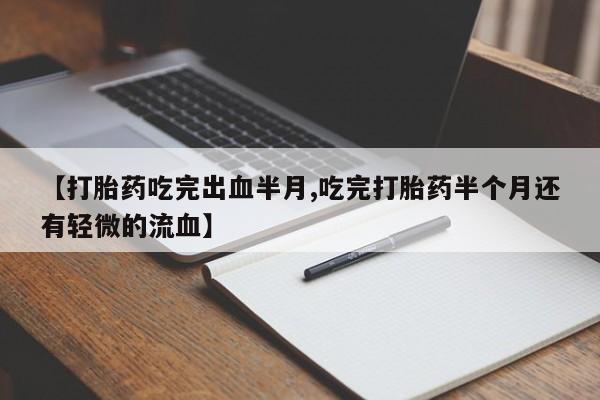 网上怎么购买流产药【打胎药吃完出血半月,吃完打胎药半个月还有轻微的流血】