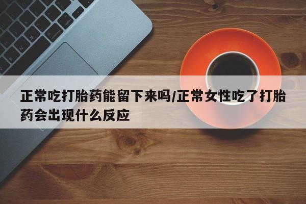 网上怎么购买流产药正常吃打胎药能留下来吗/正常女性吃了打胎药会出现什么反应