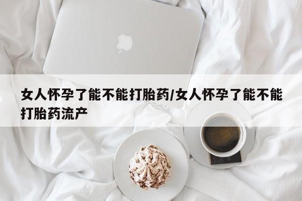 网上怎么购买流产药女人怀孕了能不能打胎药/女人怀孕了能不能打胎药流产
