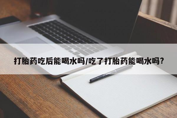 网上怎么购买流产药打胎药吃后能喝水吗/吃了打胎药能喝水吗?