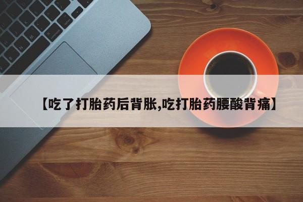 网上怎么购买流产药【吃了打胎药后背胀,吃打胎药腰酸背痛】