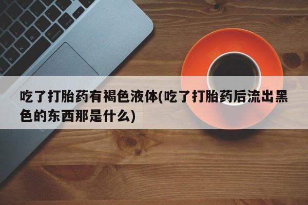 网上怎么购买流产药吃了打胎药有褐色液体(吃了打胎药后流出黑色的东西那是什么)