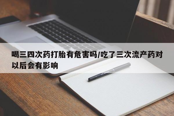 网上怎么购买流产药喝三四次药打胎有危害吗/吃了三次流产药对以后会有影响