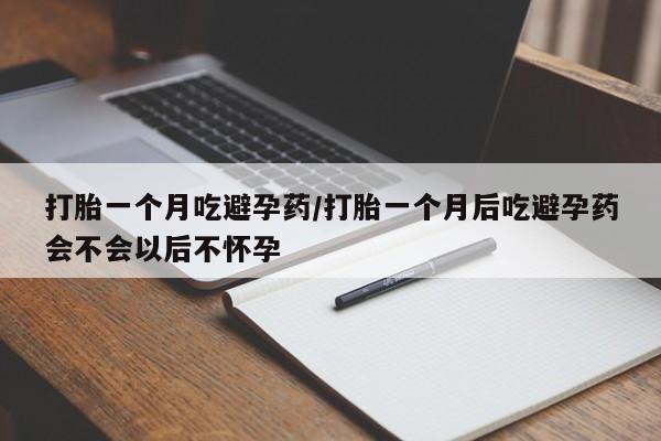 网上怎么购买流产药打胎一个月吃避孕药/打胎一个月后吃避孕药会不会以后不怀孕