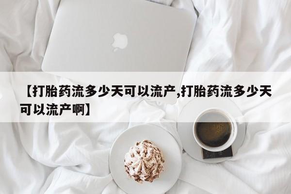 网上怎么购买流产药【打胎药流多少天可以流产,打胎药流多少天可以流产啊】