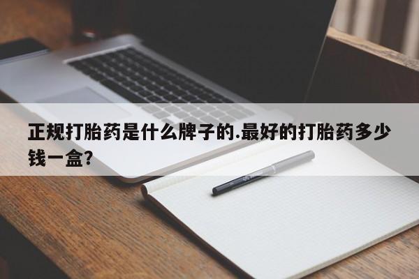 网上怎么购买流产药正规打胎药是什么牌子的.最好的打胎药多少钱一盒？