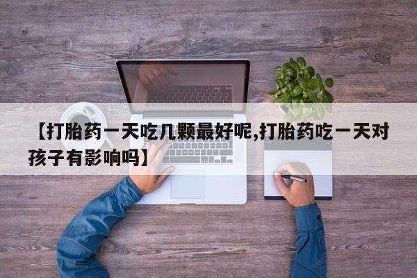 网上怎么购买流产药【打胎药一天吃几颗最好呢,打胎药吃一天对孩子有影响吗】