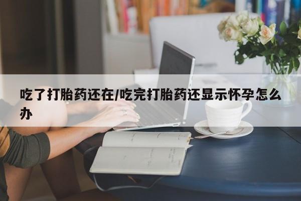 网上怎么购买流产药吃了打胎药还在/吃完打胎药还显示怀孕怎么办