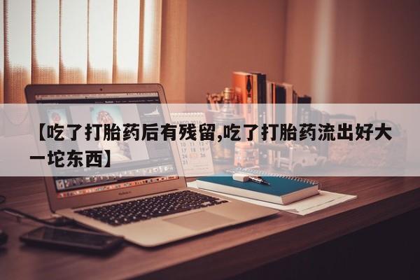 网上怎么购买流产药【吃了打胎药后有残留,吃了打胎药流出好大一坨东西】