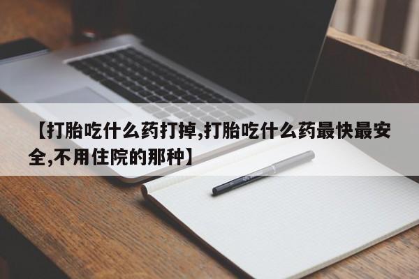 网上怎么购买流产药【打胎吃什么药打掉,打胎吃什么药最快最安全,不用住院的那种】