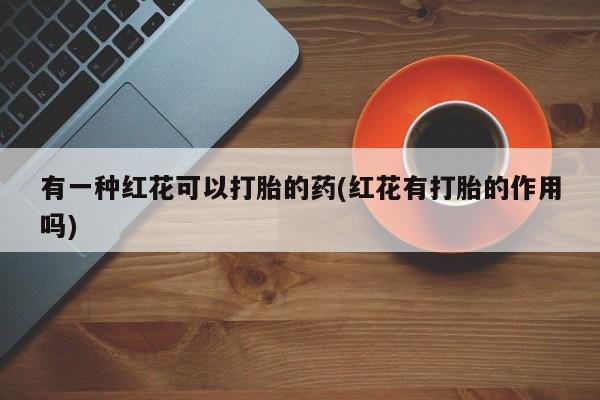 网上怎么购买流产药有一种红花可以打胎的药(红花有打胎的作用吗)