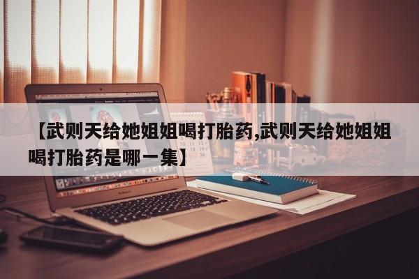 网上怎么购买流产药【武则天给她姐姐喝打胎药,武则天给她姐姐喝打胎药是哪一集】