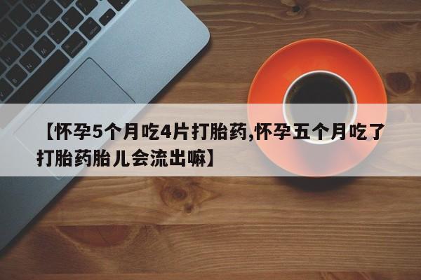 网上怎么购买流产药【怀孕5个月吃4片打胎药,怀孕五个月吃了打胎药胎儿会流出嘛】
