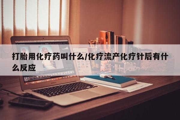 网上怎么购买流产药打胎用化疗药叫什么/化疗流产化疗针后有什么反应