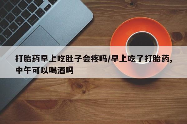 网上怎么购买流产药打胎药早上吃肚子会疼吗/早上吃了打胎药,中午可以喝酒吗