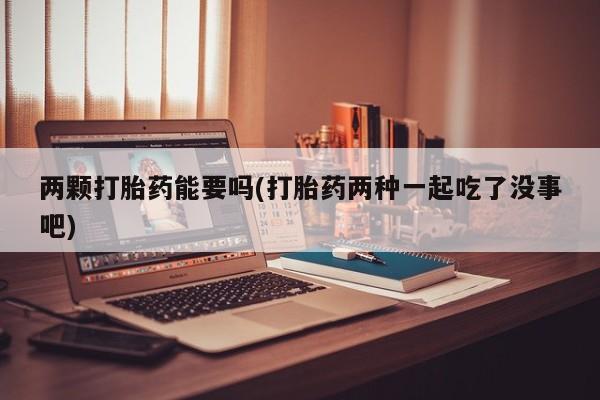 网上怎么购买流产药两颗打胎药能要吗(打胎药两种一起吃了没事吧)